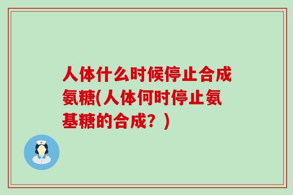 人体什么时候停止合成氨糖(人体何时停止氨基糖的合成?)-第1张图片-氨糖科普网 人体什么时候停止合成氨糖(人体何时停止氨基糖的合成?)-第1张图片-氨糖科普网