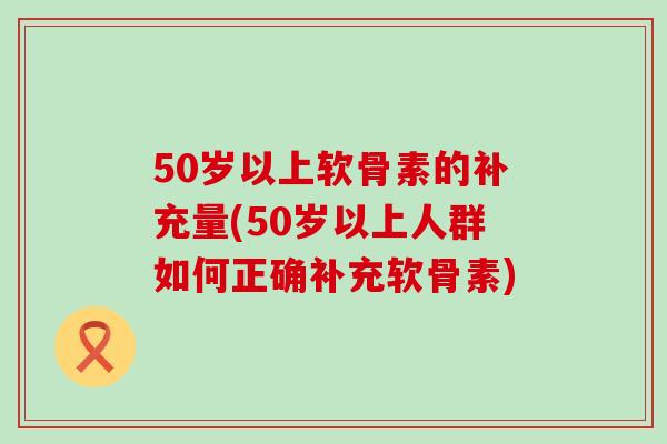 50岁以上软骨素的补充量(50岁以上人群如何正确补充软骨素)-第1张图片-氨糖科普网 50岁以上软骨素的补充量(50岁以上人群如何正确补充软骨素)-第1张图片-氨糖科普网