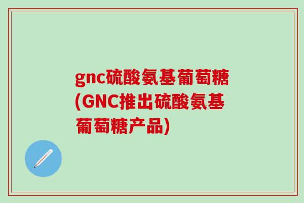 gnc硫酸氨基葡萄糖(GNC推出硫酸氨基葡萄糖产品)-第1张图片-氨糖科普网 gnc硫酸氨基葡萄糖(GNC推出硫酸氨基葡萄糖产品)-第1张图片-氨糖科普网