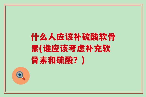 什么人应该补硫酸软骨素(谁应该考虑补充软骨素和硫酸?)-第1张图片-氨糖科普网 什么人应该补硫酸软骨素(谁应该考虑补充软骨素和硫酸?)-第1张图片-氨糖科普网