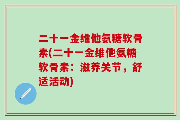 二十一金维他氨糖软骨素(二十一金维他氨糖软骨素:滋养关节,舒适活动)-第1张图片-氨糖科普网 二十一金维他氨糖软骨素(二十一金维他氨糖软骨素:滋养关节,舒适活动)-第1张图片-氨糖科普网