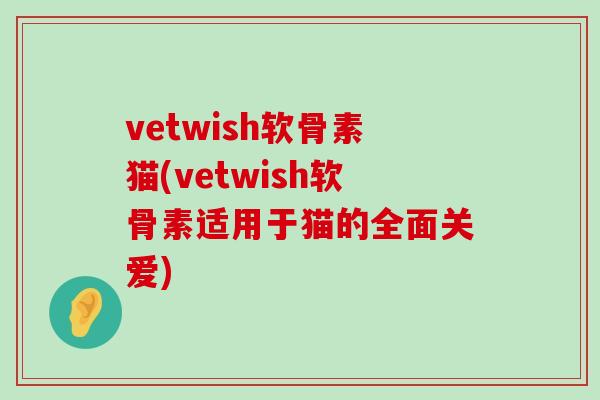 vetwish软骨素猫(vetwish软骨素适用于猫的全面关爱)-第1张图片-氨糖科普网