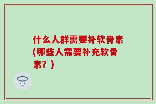 什么人群需要补软骨素(哪些人需要补充软骨素?)-第1张图片-氨糖科普网 什么人群需要补软骨素(哪些人需要补充软骨素?)-第1张图片-氨糖科普网