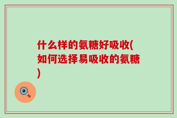 什么样的氨糖好吸收(如何选择易吸收的氨糖)-第1张图片-氨糖科普网 什么样的氨糖好吸收(如何选择易吸收的氨糖)-第1张图片-氨糖科普网