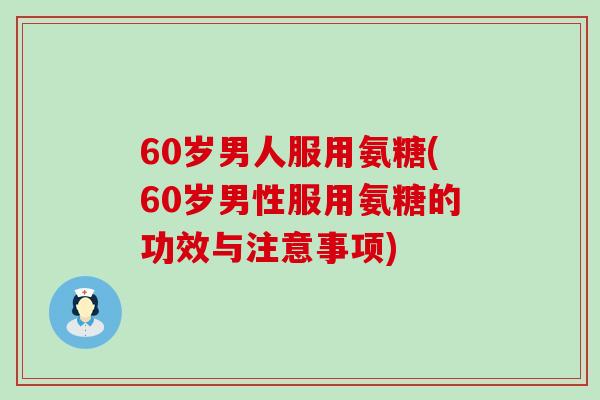 60岁男人服用氨糖(60岁男性服用氨糖的功效与注意事项)-第1张图片-氨糖科普网