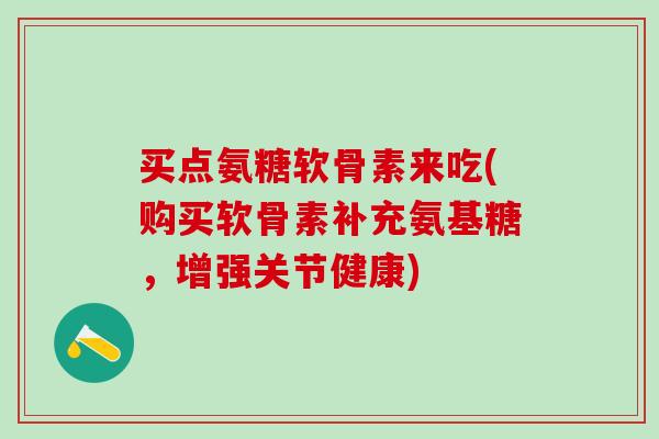 买点氨糖软骨素来吃(购买软骨素补充氨基糖,增强关节健康)-第1张图片-氨糖科普网 买点氨糖软骨素来吃(购买软骨素补充氨基糖,增强关节健康)-第1张图片-氨糖科普网