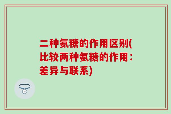 二种氨糖的作用区别(比较两种氨糖的作用:差异与联系)-第1张图片-氨糖科普网 二种氨糖的作用区别(比较两种氨糖的作用:差异与联系)-第1张图片-氨糖科普网