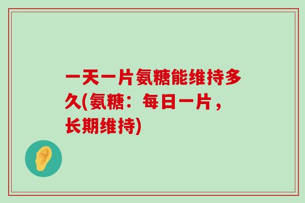 一天一片氨糖能维持多久(氨糖:每日一片,长期维持)-第1张图片-氨糖科普网 一天一片氨糖能维持多久(氨糖:每日一片,长期维持)-第1张图片-氨糖科普网