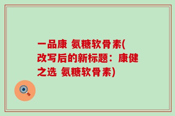 一品康 氨糖软骨素(改写后的新标题：康健之选 氨糖软骨素)-第1张图片-氨糖科普网