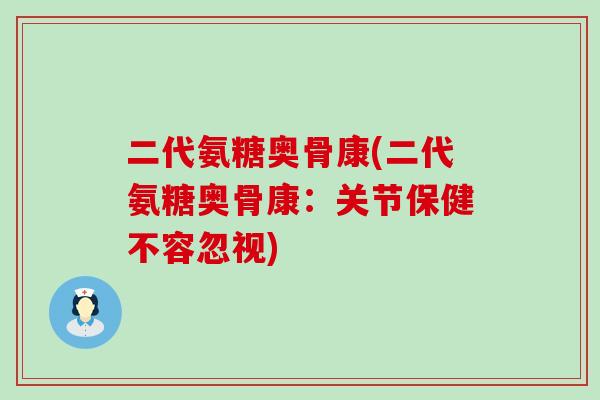 二代氨糖奥骨康(二代氨糖奥骨康:关节保健不容忽视)-第1张图片-氨糖科普网 二代氨糖奥骨康(二代氨糖奥骨康:关节保健不容忽视)-第1张图片-氨糖科普网