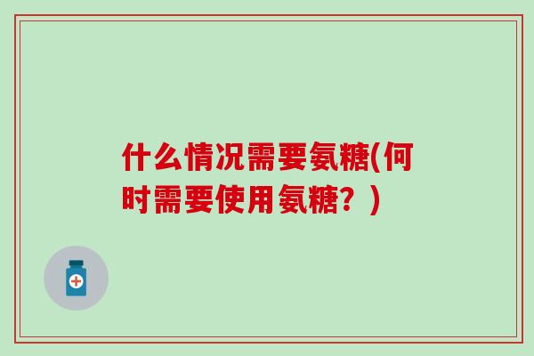 什么情况需要氨糖(何时需要使用氨糖？)-第1张图片-氨糖科普网