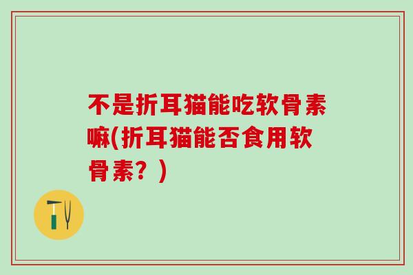 不是折耳猫能吃软骨素嘛(折耳猫能否食用软骨素?)-第1张图片-氨糖科普网 不是折耳猫能吃软骨素嘛(折耳猫能否食用软骨素?)-第1张图片-氨糖科普网