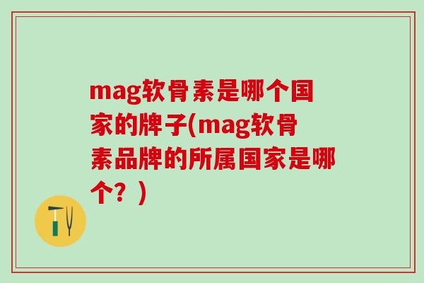 mag软骨素是哪个国家的牌子(mag软骨素品牌的所属国家是哪个?)-第1张图片-氨糖科普网 mag软骨素是哪个国家的牌子(mag软骨素品牌的所属国家是哪个?)-第1张图片-氨糖科普网