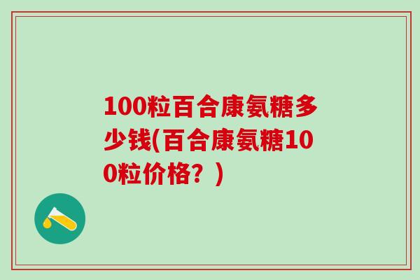 100粒百合康氨糖多少钱(百合康氨糖100粒价格?)-第1张图片-氨糖科普网 100粒百合康氨糖多少钱(百合康氨糖100粒价格?)-第1张图片-氨糖科普网