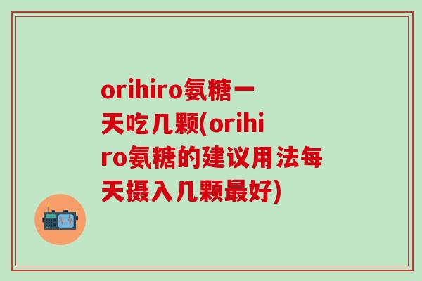 orihiro氨糖一天吃几颗(orihiro氨糖的建议用法每天摄入几颗最好)-第1张图片-氨糖科普网 orihiro氨糖一天吃几颗(orihiro氨糖的建议用法每天摄入几颗最好)-第1张图片-氨糖科普网