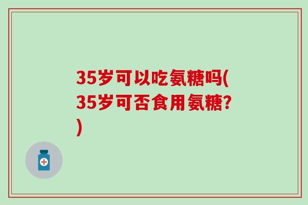 35岁可以吃氨糖吗(35岁可否食用氨糖?)-第1张图片-氨糖科普网 35岁可以吃氨糖吗(35岁可否食用氨糖?)-第1张图片-氨糖科普网