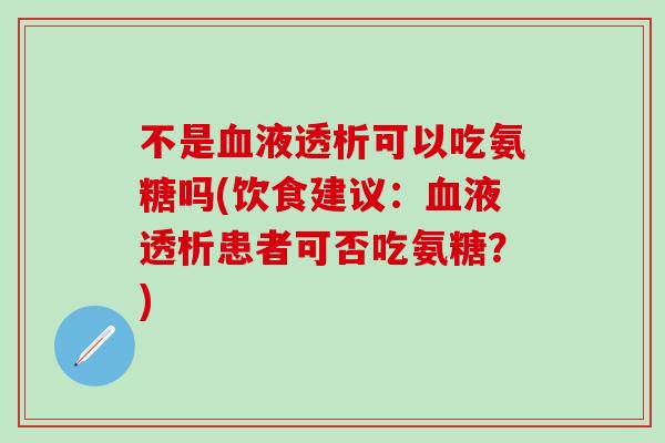 不是血液透析可以吃氨糖吗(饮食建议:血液透析患者可否吃氨糖?)-第1张图片-氨糖科普网 不是血液透析可以吃氨糖吗(饮食建议:血液透析患者可否吃氨糖?)-第1张图片-氨糖科普网
