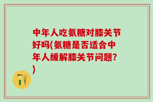 中年人吃氨糖对膝关节好吗(氨糖是否适合中年人缓解膝关节问题?)-第1张图片-氨糖科普网 中年人吃氨糖对膝关节好吗(氨糖是否适合中年人缓解膝关节问题?)-第1张图片-氨糖科普网
