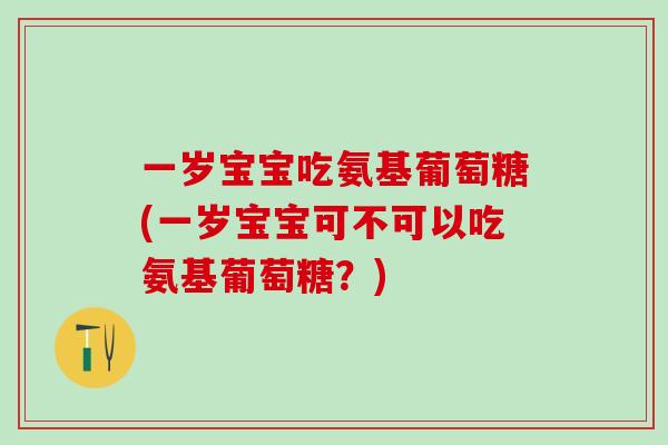 一岁宝宝吃氨基葡萄糖(一岁宝宝可不可以吃氨基葡萄糖?)-第1张图片-氨糖科普网 一岁宝宝吃氨基葡萄糖(一岁宝宝可不可以吃氨基葡萄糖?)-第1张图片-氨糖科普网