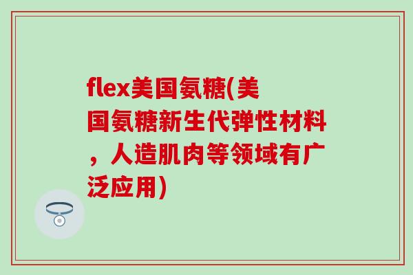 flex美国氨糖(美国氨糖新生代弹性材料,人造肌肉等领域有广泛应用)-第1张图片-氨糖科普网 flex美国氨糖(美国氨糖新生代弹性材料,人造肌肉等领域有广泛应用)-第1张图片-氨糖科普网