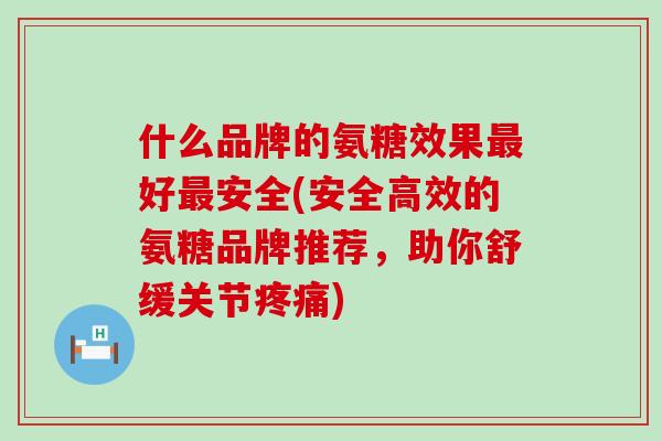 什么品牌的氨糖效果最好最安全(安全高效的氨糖品牌推荐,助你舒缓关节疼痛)-第1张图片-氨糖科普网 什么品牌的氨糖效果最好最安全(安全高效的氨糖品牌推荐,助你舒缓关节疼痛)-第1张图片-氨糖科普网