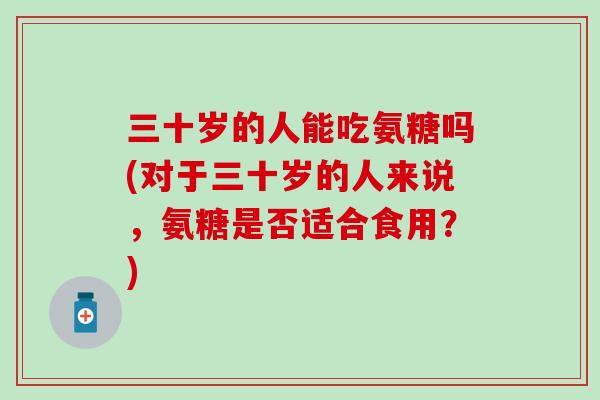 三十岁的人能吃氨糖吗(对于三十岁的人来说,氨糖是否适合食用?)-第1张图片-氨糖科普网 三十岁的人能吃氨糖吗(对于三十岁的人来说,氨糖是否适合食用?)-第1张图片-氨糖科普网