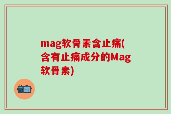 mag软骨素含止痛(含有止痛成分的Mag软骨素)-第1张图片-氨糖科普网 mag软骨素含止痛(含有止痛成分的Mag软骨素)-第1张图片-氨糖科普网