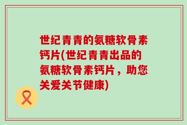 世纪青青的氨糖软骨素钙片(世纪青青出品的氨糖软骨素钙片，助您关爱关节健康)-第1张图片-氨糖科普网
