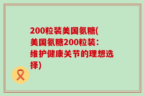 200粒装美国氨糖(美国氨糖200粒装：维护健康关节的理想选择)-第1张图片-氨糖科普网