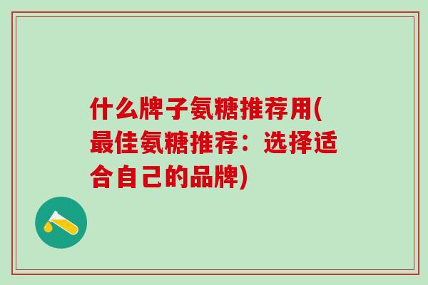 什么牌子氨糖推荐用(最佳氨糖推荐:选择适合自己的品牌)-第1张图片-氨糖科普网 什么牌子氨糖推荐用(最佳氨糖推荐:选择适合自己的品牌)-第1张图片-氨糖科普网