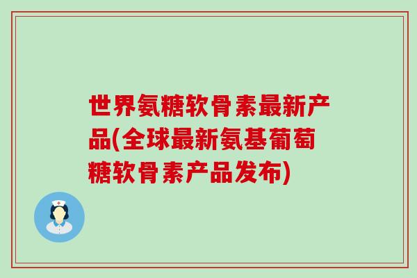 世界氨糖软骨素最新产品(全球最新氨基葡萄糖软骨素产品发布)-第1张图片-氨糖科普网