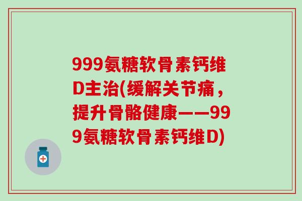 999氨糖软骨素钙维D主治(缓解关节痛，提升骨骼健康——999氨糖软骨素钙维D)-第1张图片-氨糖科普网