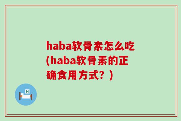 haba软骨素怎么吃(haba软骨素的正确食用方式？)-第1张图片-氨糖科普网