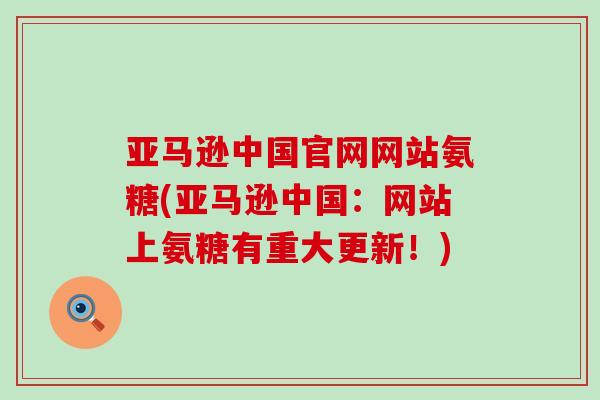 亚马逊中国官网网站氨糖(亚马逊中国：网站上氨糖有重大更新！)-第1张图片-氨糖科普网