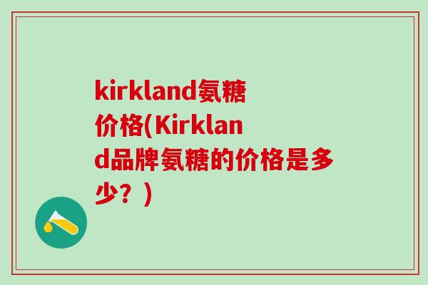 kirkland氨糖价格(Kirkland品牌氨糖的价格是多少?)-第1张图片-氨糖科普网 kirkland氨糖价格(Kirkland品牌氨糖的价格是多少?)-第1张图片-氨糖科普网