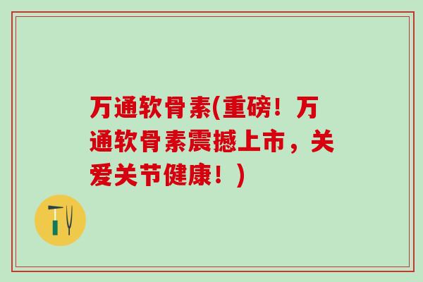 万通软骨素(重磅!万通软骨素震撼上市,关爱关节健康!)-第1张图片-氨糖科普网 万通软骨素(重磅!万通软骨素震撼上市,关爱关节健康!)-第1张图片-氨糖科普网