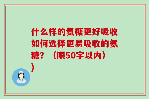 什么样的氨糖更好吸收如何选择更易吸收的氨糖?(限50字以内))-第1张图片-氨糖科普网 什么样的氨糖更好吸收如何选择更易吸收的氨糖?(限50字以内))-第1张图片-氨糖科普网