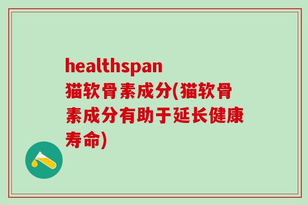 healthspan猫软骨素成分(猫软骨素成分有助于延长健康寿命)-第1张图片-氨糖科普网 healthspan猫软骨素成分(猫软骨素成分有助于延长健康寿命)-第1张图片-氨糖科普网