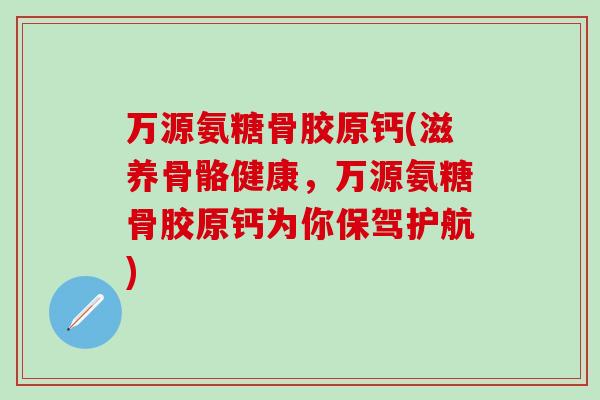 万源氨糖骨胶原钙(滋养骨骼健康,万源氨糖骨胶原钙为你保驾护航)-第1张图片-氨糖科普网 万源氨糖骨胶原钙(滋养骨骼健康,万源氨糖骨胶原钙为你保驾护航)-第1张图片-氨糖科普网
