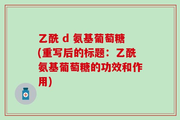 乙酰 d 氨基葡萄糖(重写后的标题：乙酰氨基葡萄糖的功效和作用)-第1张图片-氨糖科普网