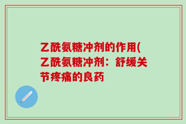 乙酰氨糖冲剂的作用(乙酰氨糖冲剂:舒缓关节疼痛的良药-第1张图片-氨糖科普网 乙酰氨糖冲剂的作用(乙酰氨糖冲剂:舒缓关节疼痛的良药-第1张图片-氨糖科普网