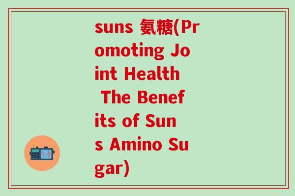 suns 氨糖(Promoting Joint Health The Benefits of Suns Amino Sugar)-第1张图片-氨糖科普网 suns 氨糖(Promoting Joint Health The Benefits of Suns Amino Sugar)-第1张图片-氨糖科普网