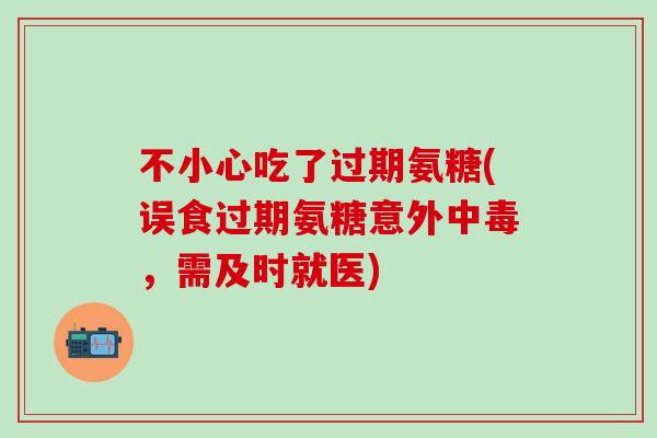 不小心吃了过期氨糖(误食过期氨糖意外中毒,需及时就医)-第1张图片-氨糖科普网 不小心吃了过期氨糖(误食过期氨糖意外中毒,需及时就医)-第1张图片-氨糖科普网