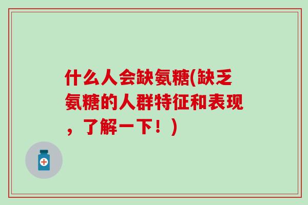 什么人会缺氨糖(缺乏氨糖的人群特征和表现,了解一下!)-第1张图片-氨糖科普网 什么人会缺氨糖(缺乏氨糖的人群特征和表现,了解一下!)-第1张图片-氨糖科普网