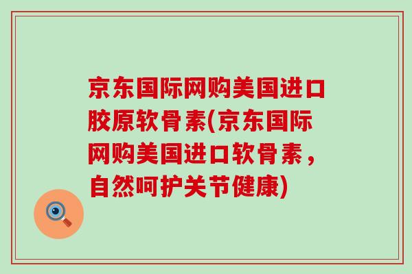 京东国际网购美国进口胶原软骨素(京东国际网购美国进口软骨素,自然呵护关节健康)-第1张图片-氨糖科普网 京东国际网购美国进口胶原软骨素(京东国际网购美国进口软骨素,自然呵护关节健康)-第1张图片-氨糖科普网
