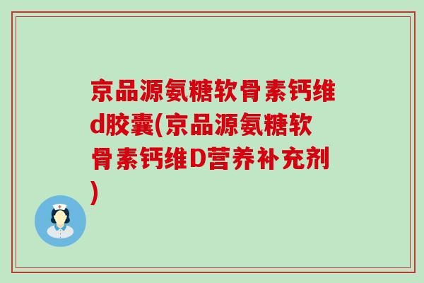 京品源氨糖软骨素钙维d胶囊(京品源氨糖软骨素钙维D营养补充剂)-第1张图片-氨糖科普网 京品源氨糖软骨素钙维d胶囊(京品源氨糖软骨素钙维D营养补充剂)-第1张图片-氨糖科普网
