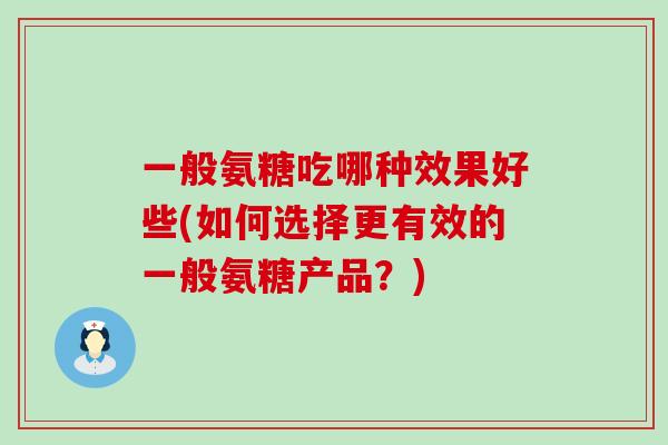 一般氨糖吃哪种效果好些(如何选择更有效的一般氨糖产品?)-第1张图片-氨糖科普网 一般氨糖吃哪种效果好些(如何选择更有效的一般氨糖产品?)-第1张图片-氨糖科普网