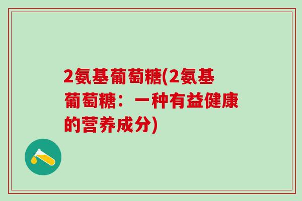 2氨基葡萄糖(2氨基葡萄糖:一种有益健康的营养成分)-第1张图片-氨糖科普网 2氨基葡萄糖(2氨基葡萄糖:一种有益健康的营养成分)-第1张图片-氨糖科普网