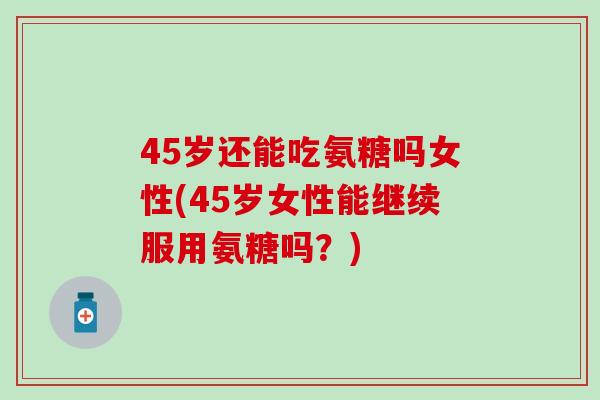 45岁还能吃氨糖吗女性(45岁女性能继续服用氨糖吗?)-第1张图片-氨糖科普网 45岁还能吃氨糖吗女性(45岁女性能继续服用氨糖吗?)-第1张图片-氨糖科普网