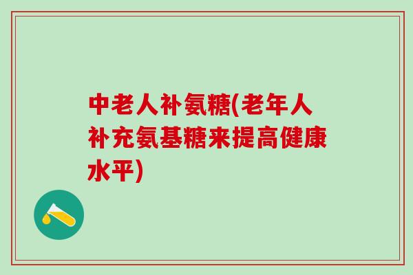 中老人补氨糖(老年人补充氨基糖来提高健康水平)-第1张图片-氨糖科普网 中老人补氨糖(老年人补充氨基糖来提高健康水平)-第1张图片-氨糖科普网